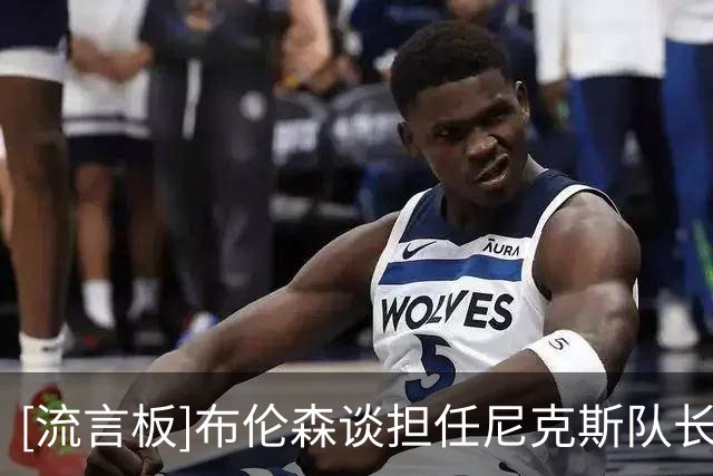 [流言板]布伦森谈担任尼克斯队长：很有意义，我完全能胜任此角色